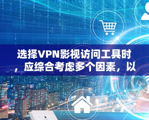选择VPN影视访问工具时，应综合考虑多个因素，以确保最佳体验。以下是详细的步骤指南