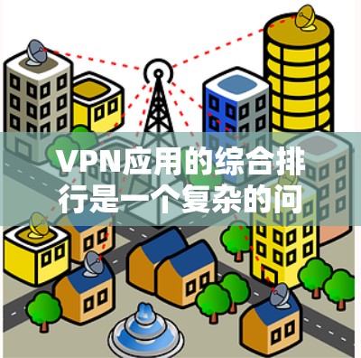 VPN应用的综合排行是一个复杂的问题，因为它取决于多个因素，包括用户的需求、预算、网络环境以及对网络安全的期望。以下是一些综合考虑的因素和一个可能的排行