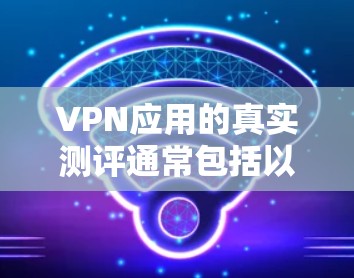 VPN应用的真实测评通常包括以下几个方面，帮助用户全面了解其性能、安全性以及用户体验。以下是一些常见的测评维度