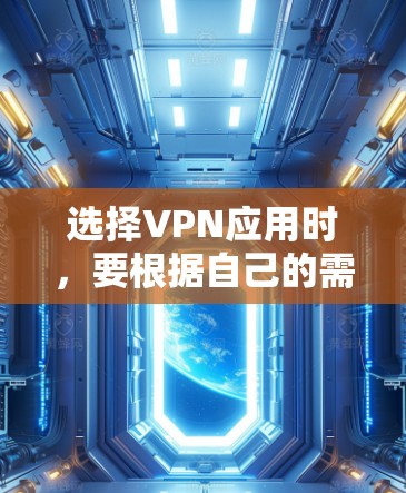 选择VPN应用时，要根据自己的需求和特点来选择合适的类型和服务器。以下是一些关键点和建议，帮助你做出明智的选择