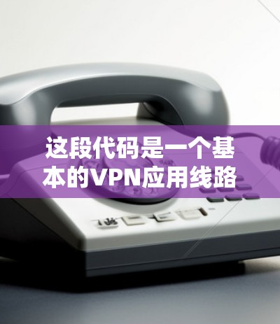 这段代码是一个基本的VPN应用线路测试框架，但可能需要更多的优化和安全措施。以下是详细的分析和改进建议