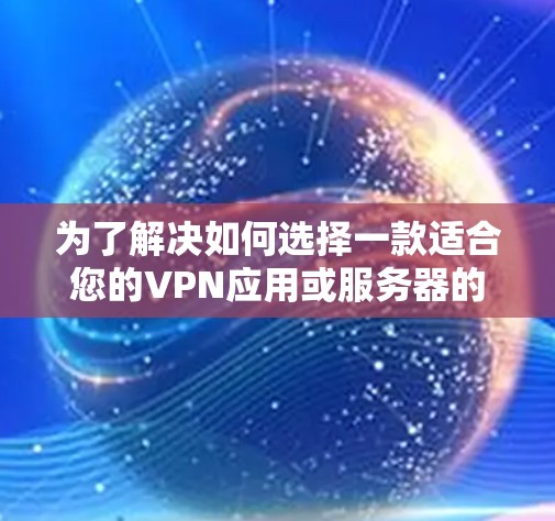 为了解决如何选择一款适合您的VPN应用或服务器的问题，以下是分步骤的指南