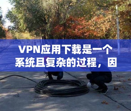 VPN应用下载是一个系统且复杂的过程，因为它涉及多个步骤和安全问题。为了帮助你下载并安全使用VPN应用，以下是一些步骤和建议