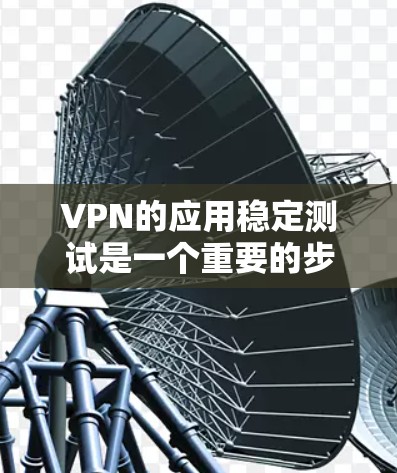 VPN的应用稳定测试是一个重要的步骤，旨在确保在使用过程中网络和应用的稳定性和可靠性。以下是一些关键点和建议，帮助您更好地理解和测试VPN应用的稳定性
