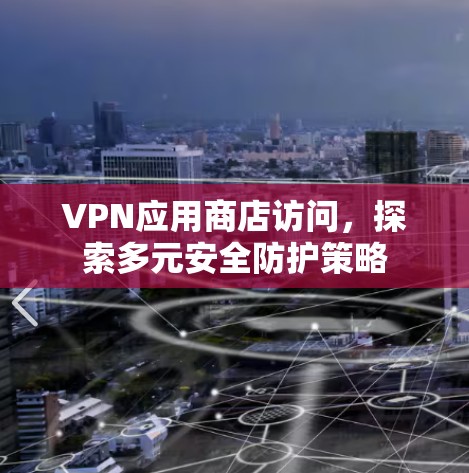 VPN应用商店访问，探索多元安全防护策略