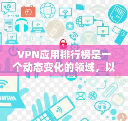 VPN应用排行榜是一个动态变化的领域，以下是近年来的热门VPN应用排行榜，涵盖多种协议、技术、平台和用户评价。这些排行榜旨在帮助你找到最适合的VPN应用
