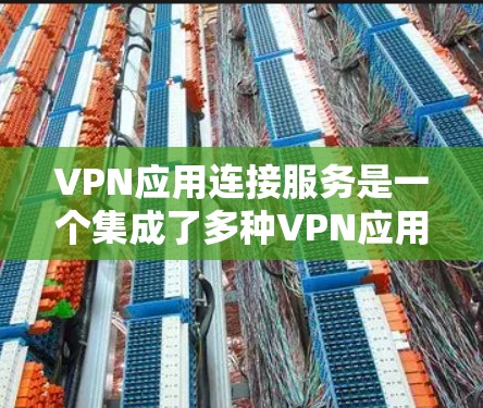 VPN应用连接服务是一个集成了多种VPN应用的网络服务，用于远程访问多个VPN应用。以下是关于该服务的详细解释