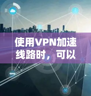使用VPN加速线路时，可以通过以下方法来解决网络连接的延迟问题