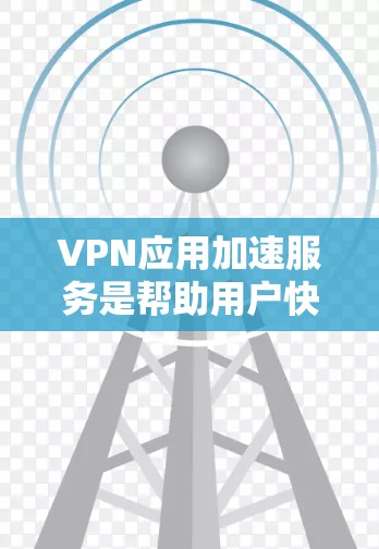 VPN应用加速服务是帮助用户快速连接并使用VPN应用的工具。以下是对这些服务的详细总结