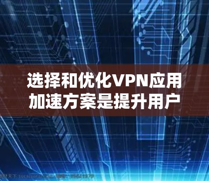 选择和优化VPN应用加速方案是提升用户体验的重要步骤。以下是一些常见的VPN加速方案和步骤，帮助你优化你的VPN应用