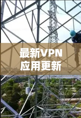 最新VPN应用更新，下载安装不再难