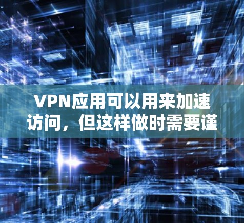 VPN应用可以用来加速访问，但这样做时需要谨慎，避免带来不必要的压力和潜在的安全风险。以下是一些关键点建议