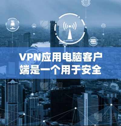 VPN应用电脑客户端是一个用于安全传输数据的工具，提供了多种功能以保护隐私和数据安全。以下是一个详细的步骤指南，帮助你安装和使用VPN客户端