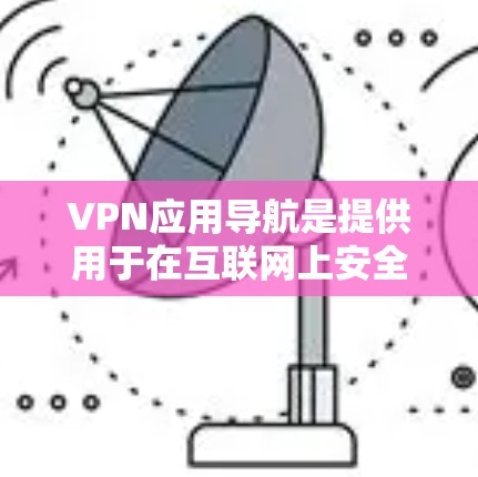 VPN应用导航是提供用于在互联网上安全连接的虚拟网络服务的软件界面。这些导航通常包含选择VPN提供商、设置安全设置以及管理设备的选项。以下是详细介绍
