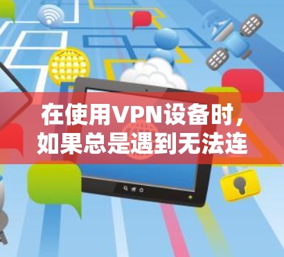 在使用VPN设备时，如果总是遇到无法连接的问题，可以按照以下步骤进行排查和解决
