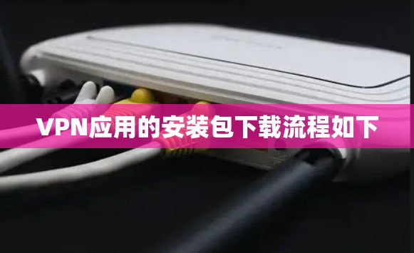 VPN应用的安装包下载流程如下
