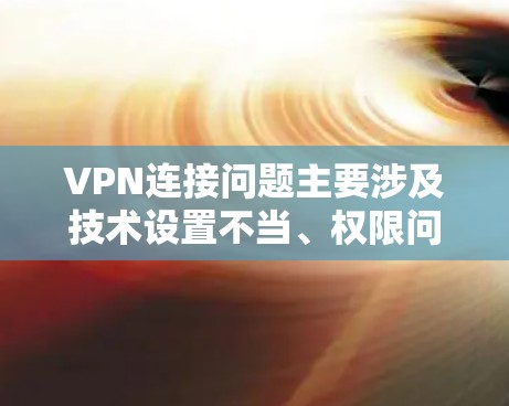 VPN连接问题主要涉及技术设置不当、权限问题、服务器安全以及技术漏洞。为了有效解决这些问题，建议以下步骤