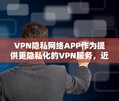 VPN隐私网络APP作为提供更隐私化的VPN服务，近年来发展迅速。以下是对这些主要APP的梳理和总结，旨在帮助用户更好地选择适合自己的产品