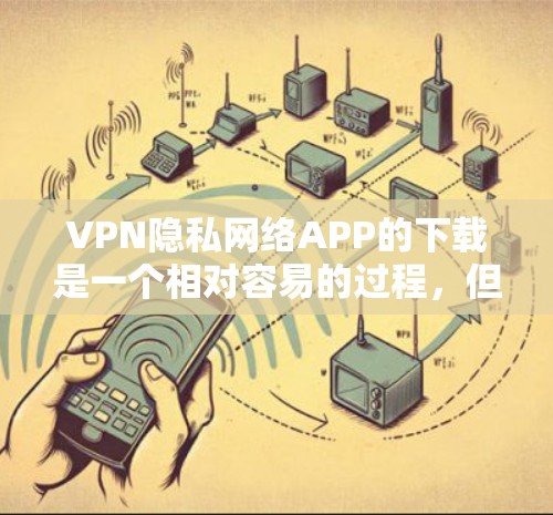 VPN隐私网络APP的下载是一个相对容易的过程，但需要确保选择了合法且合法的软件。以下是一些常见的VPN隐私网络APP及其下载链接，供您参考