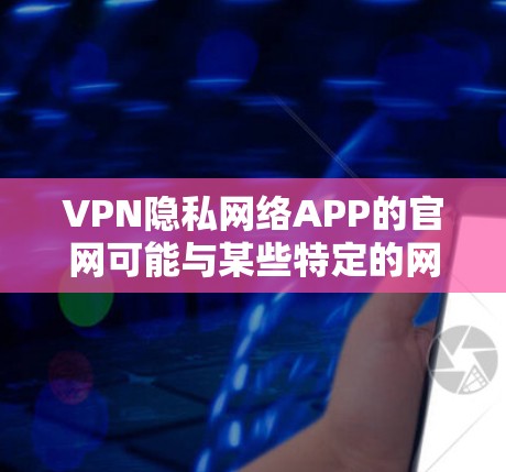VPN隐私网络APP的官网可能与某些特定的网络平台或公司有关，这些平台提供VPN服务，同时可能涉及隐私或网络技术的讨论。以下是一些可能的VPN隐私网络APP的官网