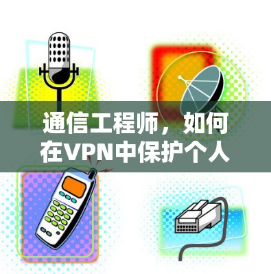 通信工程师，如何在VPN中保护个人信息