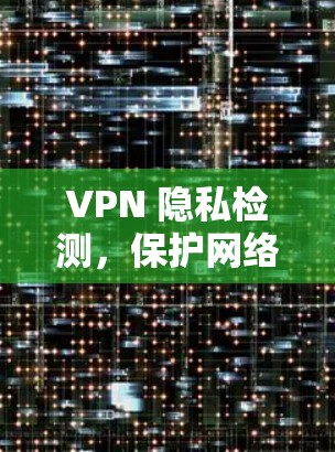 VPN 隐私检测，保护网络隐私的关键措施