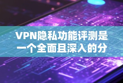 VPN隐私功能评测是一个全面且深入的分析，涵盖多个关键方面，以评估VPN在保护用户隐私方面的表现和不足。以下是根据评测内容整理出的详细总结