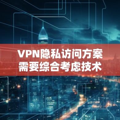 VPN隐私访问方案需要综合考虑技术、法律、用户隐私保护等多个方面。以下是一份详细的VPN隐私访问方案，涵盖技术、法律、用户保护等方面