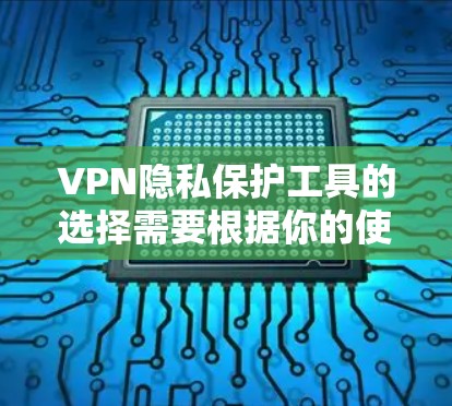 VPN隐私保护工具的选择需要根据你的使用习惯、设备类型以及对隐私的敏感程度来决定。以下是一些常用的VPN隐私保护工具推荐，包括它们的特点和适用场景
