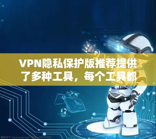 VPN隐私保护版推荐提供了多种工具，每个工具都有其独特的功能和适用场景。以下是对这些工具的综合评价