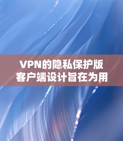 VPN的隐私保护版客户端设计旨在为用户提供一个安全可靠的网络环境，特别是在处理敏感数据和高流量时。以下是该客户端的主要特点和功能