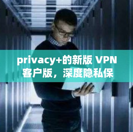 privacy+的新版 VPN 客户版，深度隐私保护，安全可靠