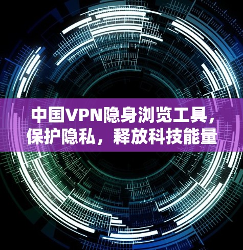 中国VPN隐身浏览工具，保护隐私，释放科技能量