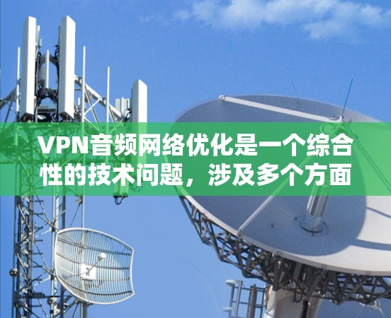 VPN音频网络优化是一个综合性的技术问题，涉及多个方面，包括服务器选择、协议配置、数据传输优化、安全性措施、备份与存储、网络稳定性和用户功能支持。以下是一步步的优化建议
