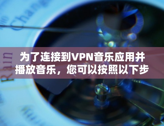 为了连接到VPN音乐应用并播放音乐，您可以按照以下步骤操作
