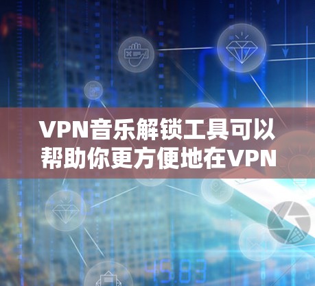 VPN音乐解锁工具可以帮助你更方便地在VPN中使用音乐服务。以下是一个通用的使用步骤和注意事项，你可以根据具体的VPN平台进行调整