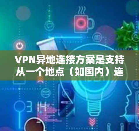 VPN异地连接方案是支持从一个地点（如国内）连接到另一个地点（如国外）的VPN服务。以下是常见的异地VPN连接方案及其特点