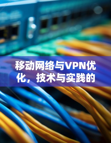 移动网络与VPN优化，技术与实践的深度融合