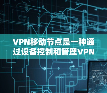 VPN移动节点是一种通过设备控制和管理VPN服务的技术，旨在提供安全、灵活和高效的网络连接。以下是关于VPN移动节点的详细解析