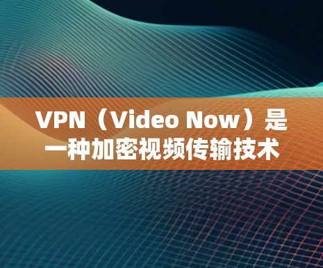 VPN（Video Now）是一种加密视频传输技术，主要用于传输视频内容，防止非法人员或电脑截获视频内容。以下是VPN一键体验的步骤和方法