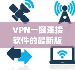 VPN一键连接软件的最新版本确实有所不同，但有几种主流的软件值得推荐，它们提供了不同的功能和性能。以下是几种 popular VPN 软件的最新版本推荐