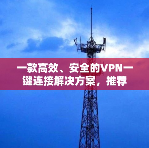一款高效、安全的VPN一键连接解决方案，推荐