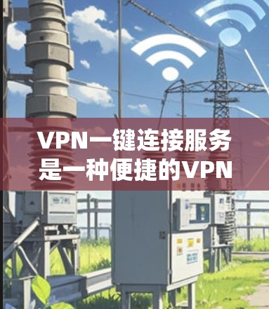 VPN一键连接服务是一种便捷的VPN解决方案，帮助用户快速连接到外部网络，提供安全、隐私的网络环境。以下是其主要功能和使用步骤