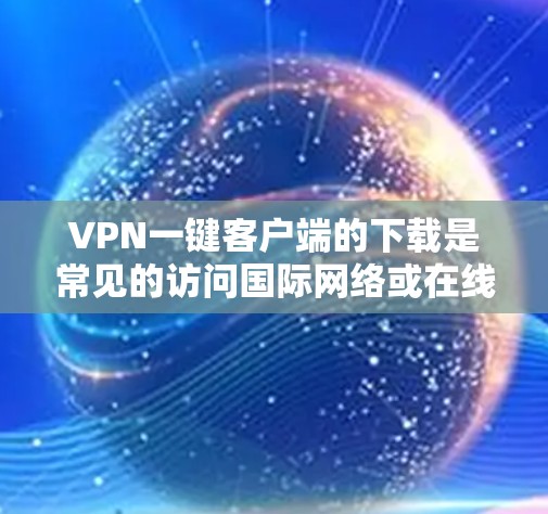 VPN一键客户端的下载是常见的访问国际网络或在线服务的方法之一，特别是对于喜欢使用手机或电脑的人来说。以下是一些常用VPN客户端的下载和安装步骤