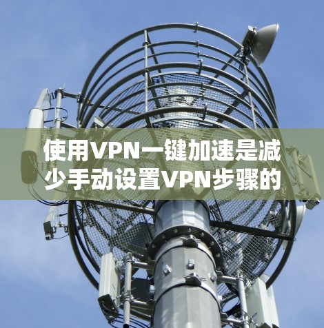 使用VPN一键加速是减少手动设置VPN步骤的一种简单方法，但也需要注意安全性和可靠性问题。以下是一些关键点，帮助你更好地使用这款服务