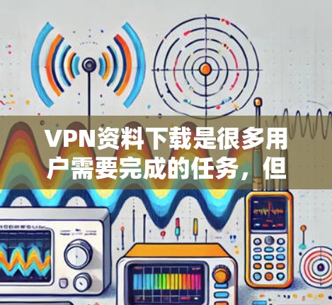 VPN资料下载是很多用户需要完成的任务，但为了确保安全和隐私，建议用户选择正规的VPN服务，并按照以下步骤进行