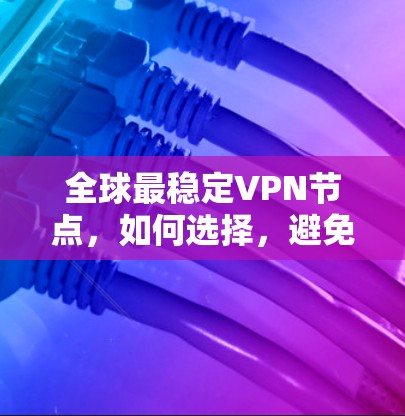 全球最稳定VPN节点，如何选择，避免延迟！