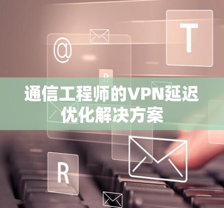 通信工程师的VPN延迟优化解决方案