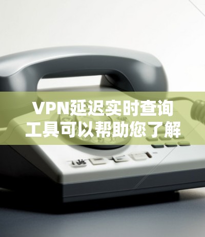 VPN延迟实时查询工具可以帮助您了解延迟情况，避免因延迟影响使用体验。以下是一些常见的VPN延迟查询工具，您可以根据自己的需求选择