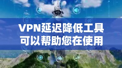 VPN延迟降低工具可以帮助您在使用VPN时减少延迟，提升用户体验。以下是一些推荐的工具和方法，您可以根据具体情况选择合适的解决方案